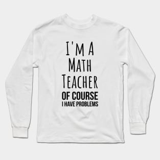 I am a math teacher i have problems - funny mathematics tee shirt Long Sleeve T-Shirt